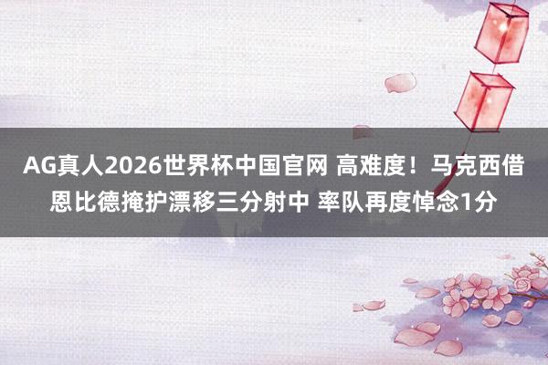 AG真人2026世界杯中国官网 高难度！马克西借恩比德掩护漂移三分射中 率队再度悼念1分
