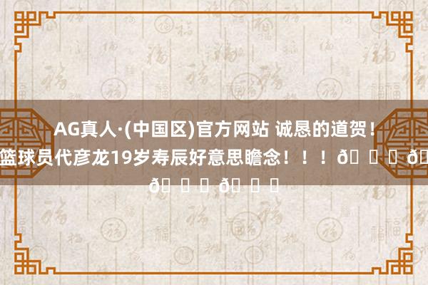 AG真人·(中国区)官方网站 诚恳的道贺！祝辽篮球员代彦龙19岁寿辰好意思瞻念！！！🎂🎂