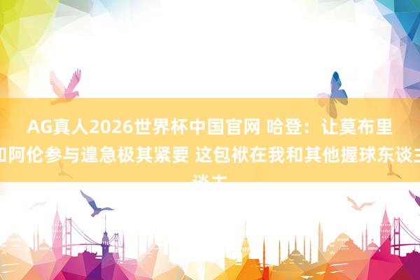 AG真人2026世界杯中国官网 哈登:让莫布里和阿伦参与遑急极其紧要 这包袱在我和其他握球东谈主