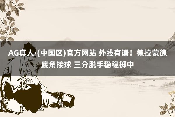 AG真人·(中国区)官方网站 外线有谱！德拉蒙德底角接球 三分脱手稳稳掷中