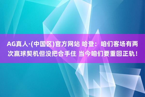 AG真人·(中国区)官方网站 哈登:咱们客场有两次赢球契机但没把合手住 当今咱们要重回正轨!