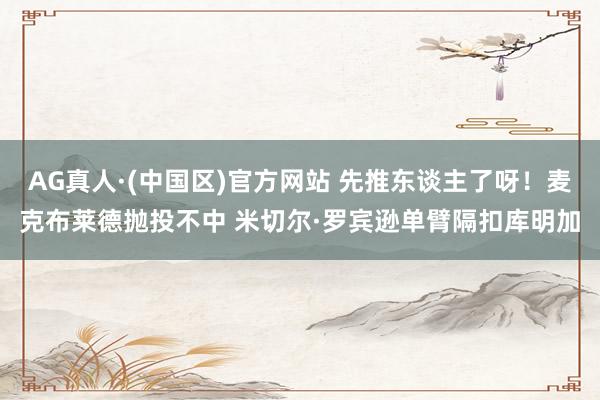 AG真人·(中国区)官方网站 先推东谈主了呀！麦克布莱德抛投不中 米切尔·罗宾逊单臂隔扣库明加