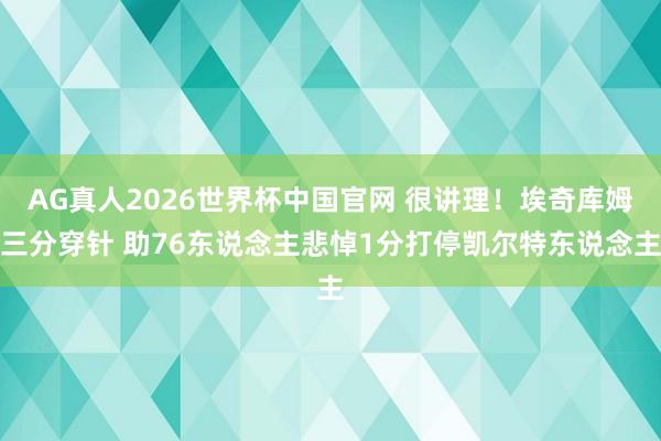 AG真人2026世界杯中国官网 很讲理！埃奇库姆三分穿针 助76东说念主悲悼1分打停凯尔特东说念主