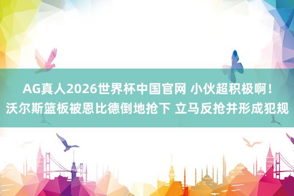 AG真人2026世界杯中国官网 小伙超积极啊！沃尔斯篮板被恩比德倒地抢下 立马反抢并形成犯规