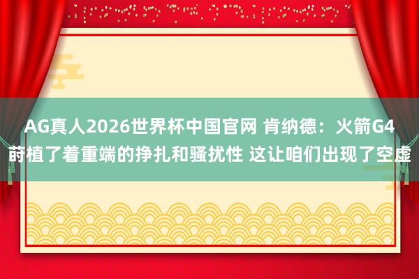 AG真人2026世界杯中国官网 肯纳德:火箭G4莳植了着重端的挣扎和骚扰性 这让咱们出现了空虚