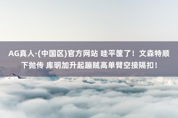 AG真人·(中国区)官方网站 哇平筐了！文森特顺下抛传 库明加升起蹦贼高单臂空接隔扣！