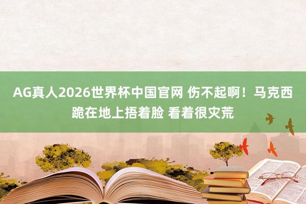 AG真人2026世界杯中国官网 伤不起啊！马克西跪在地上捂着脸 看着很灾荒