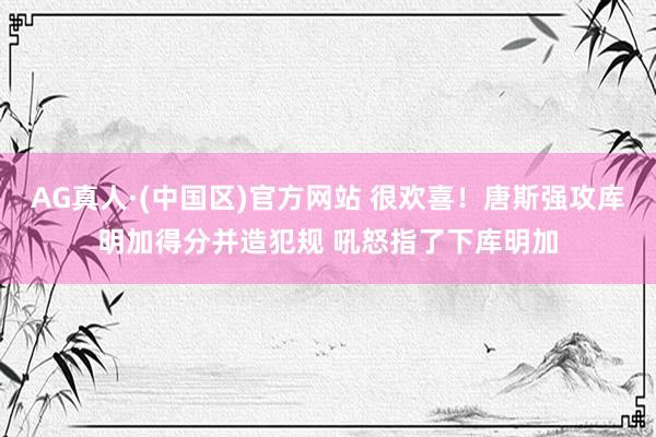 AG真人·(中国区)官方网站 很欢喜！唐斯强攻库明加得分并造犯规 吼怒指了下库明加