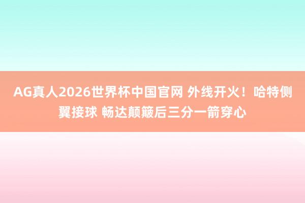 AG真人2026世界杯中国官网 外线开火！哈特侧翼接球 畅达颠簸后三分一箭穿心