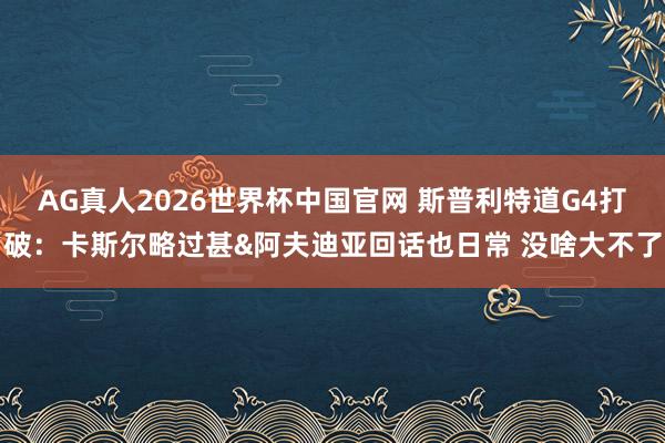 AG真人2026世界杯中国官网 斯普利特道G4打破：卡斯尔略过甚&阿夫迪亚回话也日常 没啥大不了