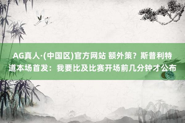 AG真人·(中国区)官方网站 额外策?斯普利特道本场首发:我要比及比赛开场前几分钟才公布