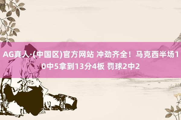 AG真人·(中国区)官方网站 冲劲齐全!马克西半场10中5拿到13分4板 罚球2中2
