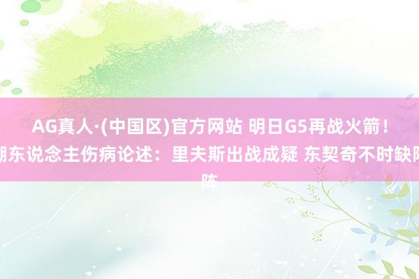 AG真人·(中国区)官方网站 明日G5再战火箭!湖东说念主伤病论述:里夫斯出战成疑 东契奇不时缺阵