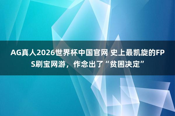 AG真人2026世界杯中国官网 史上最凯旋的FPS刷宝网游,作念出了“贫困决定”