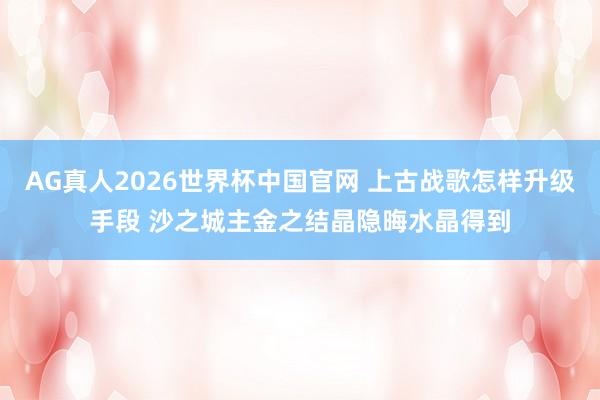 AG真人2026世界杯中国官网 上古战歌怎样升级手段 沙之城主金之结晶隐晦水晶得到
