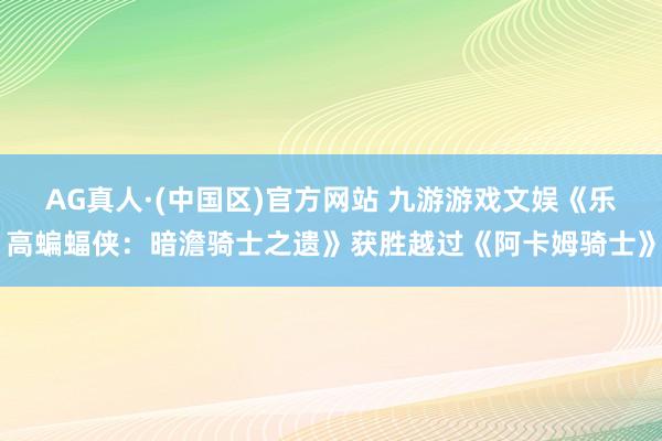 AG真人·(中国区)官方网站 九游游戏文娱《乐高蝙蝠侠:暗澹骑士之遗》获胜越过《阿卡姆骑士》