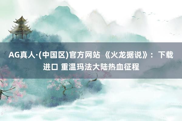 AG真人·(中国区)官方网站 《火龙据说》:下载进口 重温玛法大陆热血征程