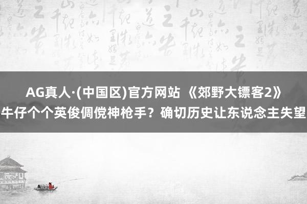 AG真人·(中国区)官方网站 《郊野大镖客2》牛仔个个英俊倜傥神枪手?确切历史让东说念主失望