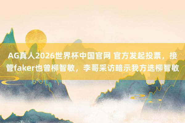 AG真人2026世界杯中国官网 官方发起投票,接管faker也曾柳智敏,李哥采访暗示我方选柳智敏