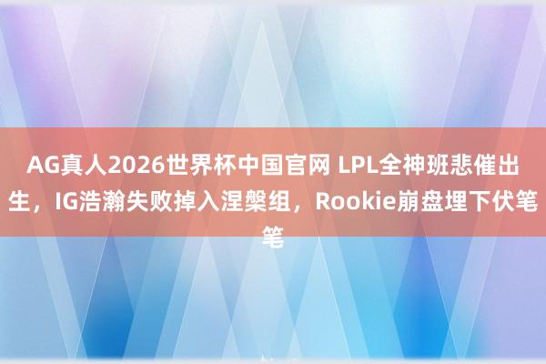 AG真人2026世界杯中国官网 LPL全神班悲催出生,IG浩瀚失败掉入涅槃组,Rookie崩盘埋下伏笔
