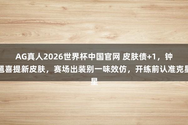 AG真人2026世界杯中国官网 皮肤债+1,钟馗喜提新皮肤,赛场出装别一味效仿,开练前认准克星