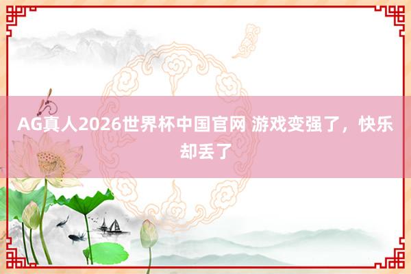 AG真人2026世界杯中国官网 游戏变强了,快乐却丢了