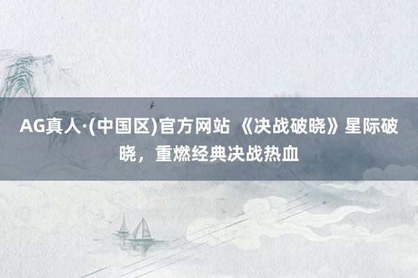 AG真人·(中国区)官方网站 《决战破晓》星际破晓,重燃经典决战热血