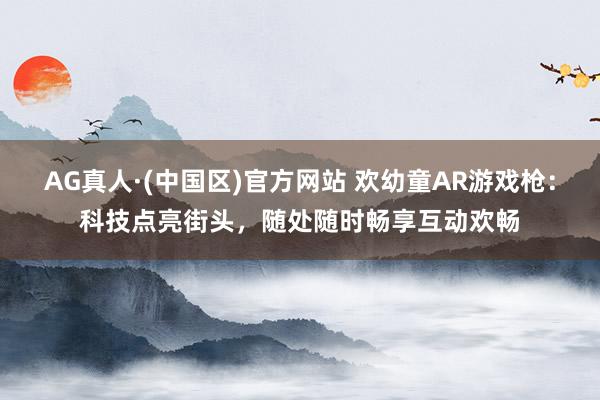 AG真人·(中国区)官方网站 欢幼童AR游戏枪:科技点亮街头,随处随时畅享互动欢畅