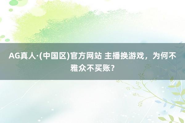 AG真人·(中国区)官方网站 主播换游戏,为何不雅众不买账?
