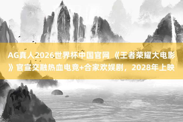 AG真人2026世界杯中国官网 《王者荣耀大电影》官宣交融热血电竞+合家欢娱剧,2028年上映