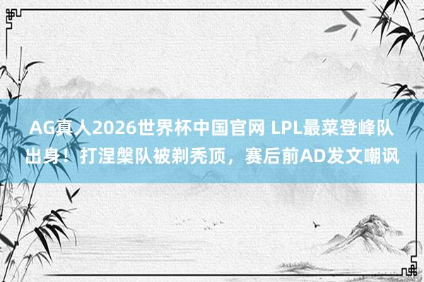 AG真人2026世界杯中国官网 LPL最菜登峰队出身!打涅槃队被剃秃顶,赛后前AD发文嘲讽
