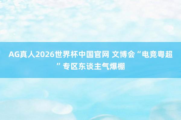 AG真人2026世界杯中国官网 文博会“电竞粤超”专区东谈主气爆棚