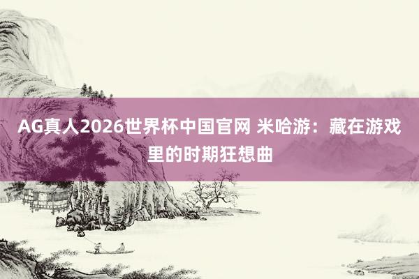 AG真人2026世界杯中国官网 米哈游:藏在游戏里的时期狂想曲