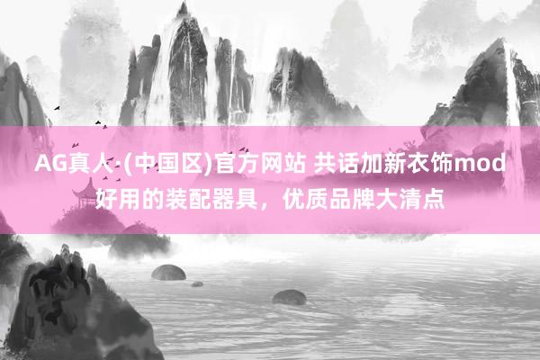 AG真人·(中国区)官方网站 共话加新衣饰mod好用的装配器具,优质品牌大清点