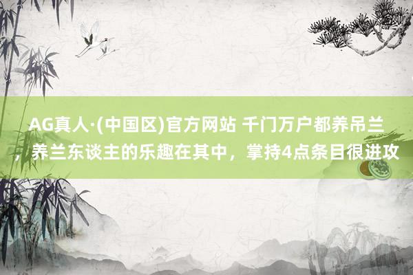 AG真人·(中国区)官方网站 千门万户都养吊兰,养兰东谈主的乐趣在其中,掌持4点条目很进攻