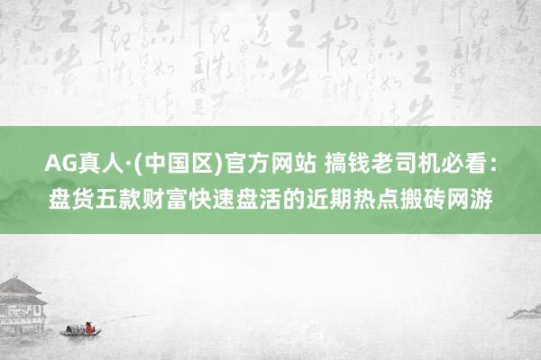 AG真人·(中国区)官方网站 搞钱老司机必看:盘货五款财富快速盘活的近期热点搬砖网游