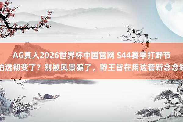 AG真人2026世界杯中国官网 S44赛季打野节拍透彻变了？别被风景骗了，野王皆在用这套新念念路