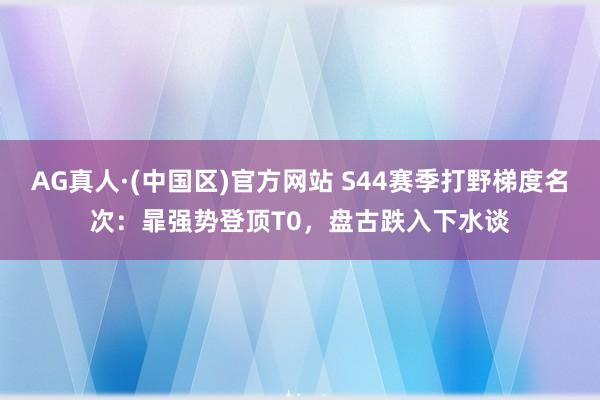 AG真人·(中国区)官方网站 S44赛季打野梯度名次:暃强势登顶T0,盘古跌入下水谈