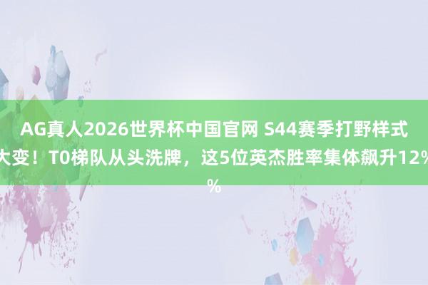 AG真人2026世界杯中国官网 S44赛季打野样式大变！T0梯队从头洗牌，这5位英杰胜率集体飙升12%