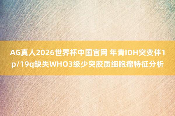 AG真人2026世界杯中国官网 年青IDH突变伴1p/19q缺失WHO3级少突胶质细胞瘤特征分析