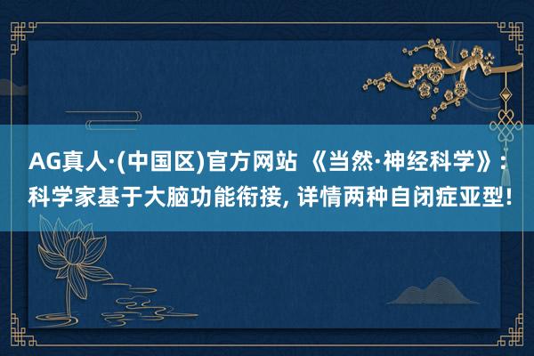 AG真人·(中国区)官方网站 《当然·神经科学》: 科学家基于大脑功能衔接, 详情两种自闭症亚型!