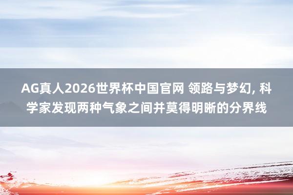 AG真人2026世界杯中国官网 领路与梦幻, 科学家发现两种气象之间并莫得明晰的分界线