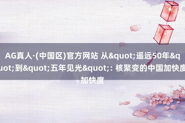 AG真人·(中国区)官方网站 从"遥远50年"到"五年见光": 核聚变的中国加快度