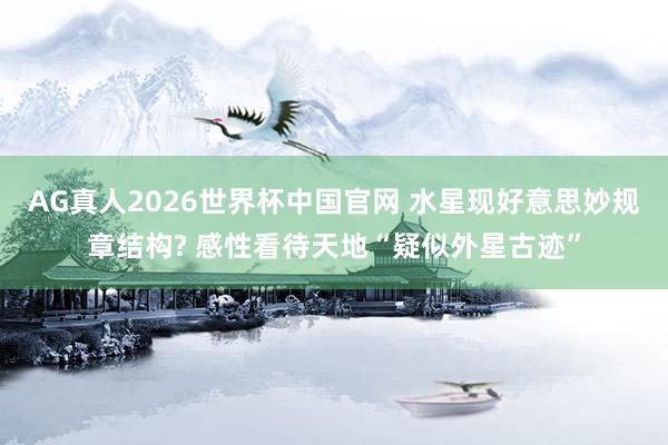 AG真人2026世界杯中国官网 水星现好意思妙规章结构? 感性看待天地“疑似外星古迹”