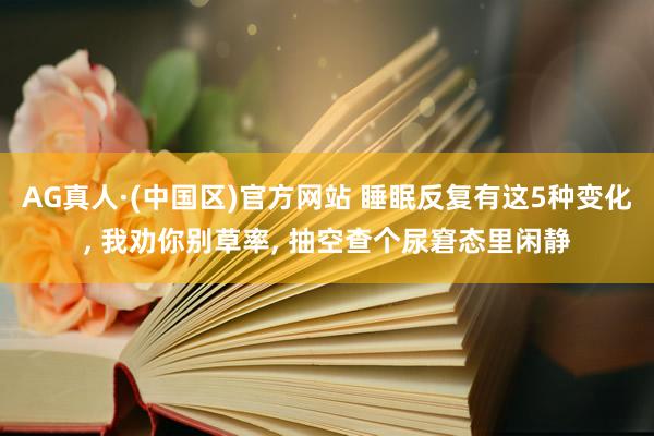 AG真人·(中国区)官方网站 睡眠反复有这5种变化, 我劝你别草率, 抽空查个尿窘态里闲静
