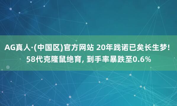 AG真人·(中国区)官方网站 20年践诺已矣长生梦! 58代克隆鼠绝育, 到手率暴跌至0.6%