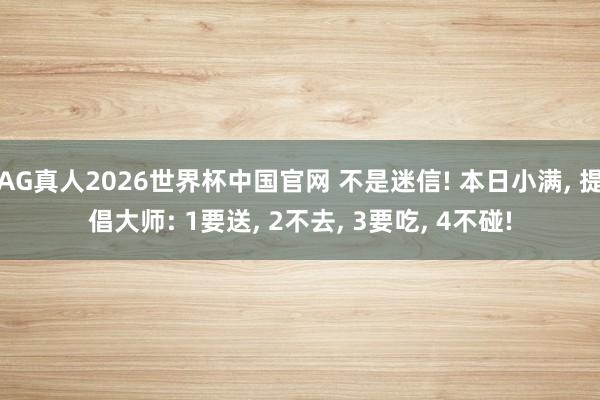AG真人2026世界杯中国官网 不是迷信! 本日小满, 提倡大师: 1要送, 2不去, 3要吃, 4不碰!