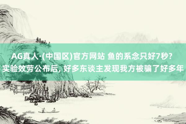 AG真人·(中国区)官方网站 鱼的系念只好7秒? 实验效劳公布后, 好多东谈主发现我方被骗了好多年