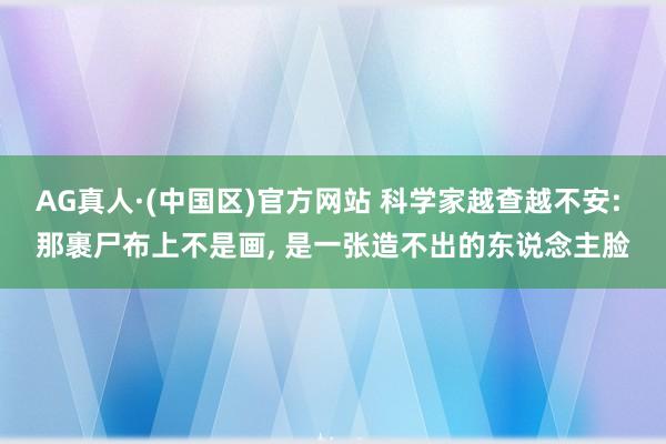 AG真人·(中国区)官方网站 科学家越查越不安: 那裹尸布上不是画, 是一张造不出的东说念主脸