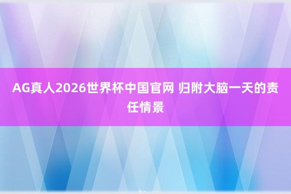 AG真人2026世界杯中国官网 归附大脑一天的责任情景
